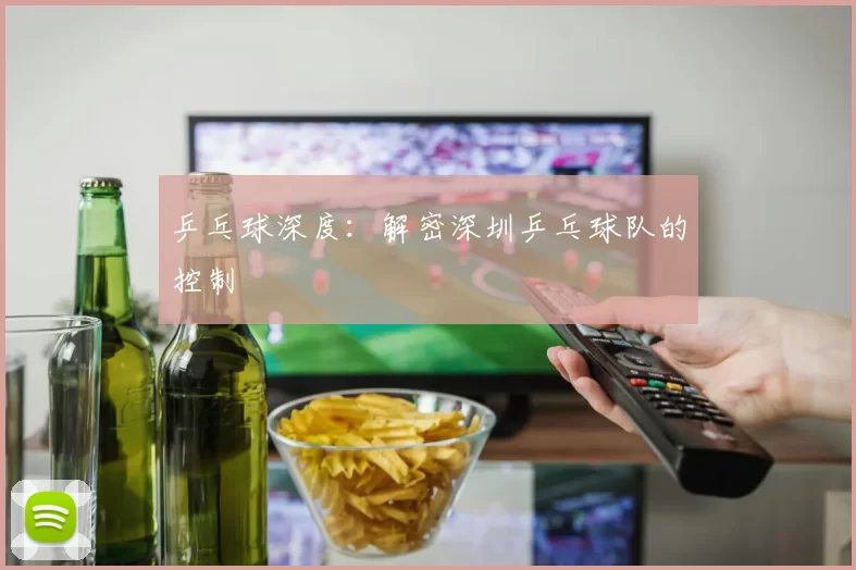 乒乓球深度：解密深圳乒乓球队的控制