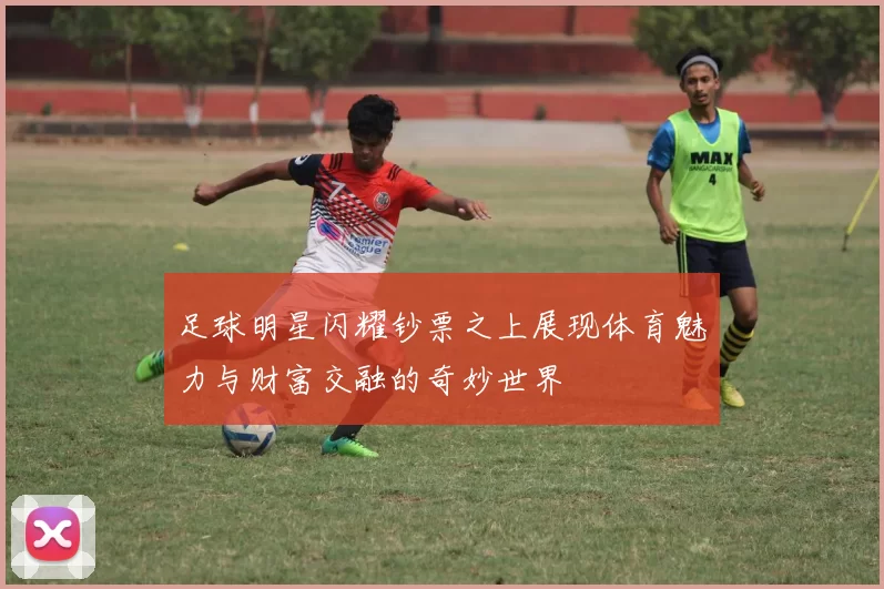 足球明星闪耀钞票之上展现体育魅力与财富交融的奇妙世界
