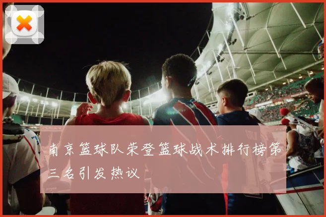 南京篮球队荣登篮球战术排行榜第三名引发热议
