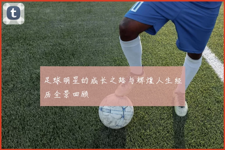 足球明星的成长之路与辉煌人生经历全景回顾