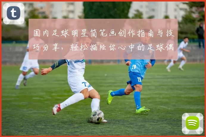 国内足球明星简笔画创作指南与技巧分享，轻松描绘你心中的足球偶像