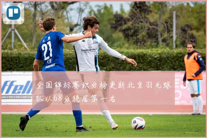 全国锦标赛积分榜更新北京羽毛球队以68分稳居第一名