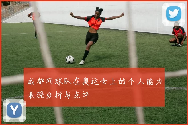 成都网球队在奥运会上的个人能力表现分析与点评
