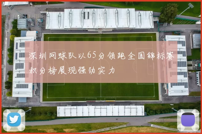深圳网球队以65分领跑全国锦标赛积分榜展现强劲实力
