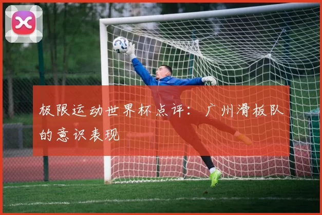 极限运动世界杯点评：广州滑板队的意识表现