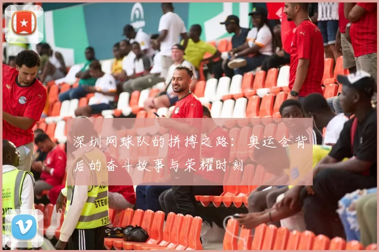 深圳网球队的拼搏之路：奥运会背后的奋斗故事与荣耀时刻