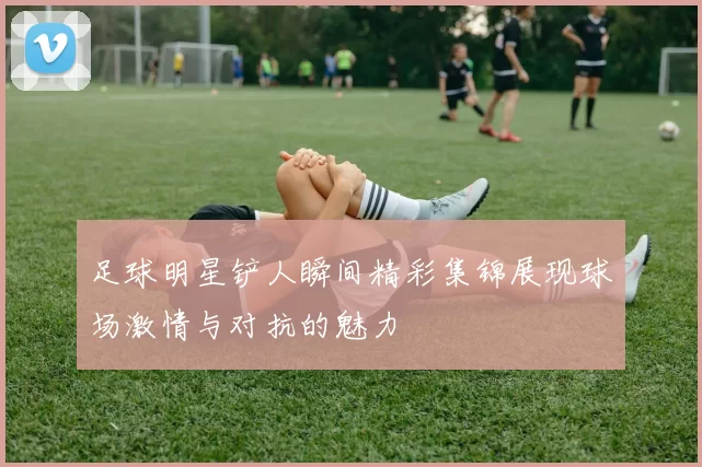 足球明星铲人瞬间精彩集锦展现球场激情与对抗的魅力