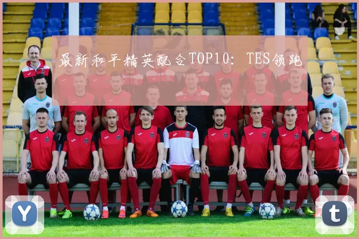 最新和平精英配合TOP10：TES领跑