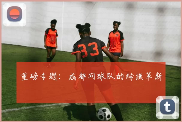 重磅专题：成都网球队的转换革新