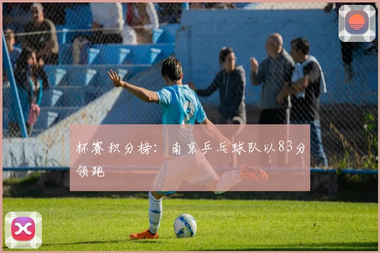 杯赛积分榜：南京乒乓球队以83分领跑