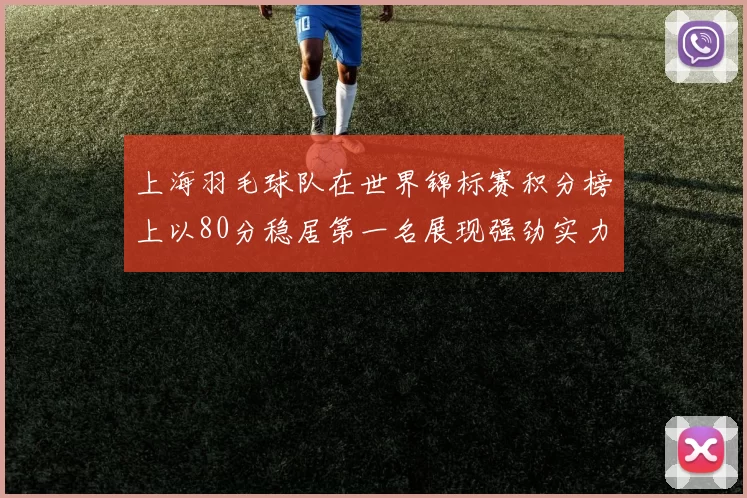 上海羽毛球队在世界锦标赛积分榜上以80分稳居第一名展现强劲实力
