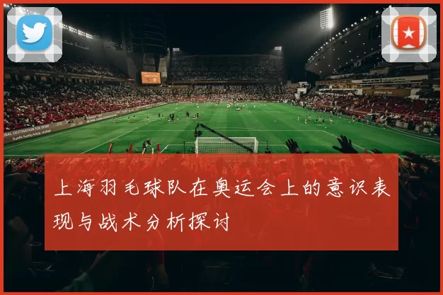 上海羽毛球队在奥运会上的意识表现与战术分析探讨