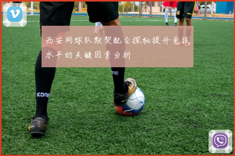 西安网球队默契配合探秘提升竞技水平的关键因素分析