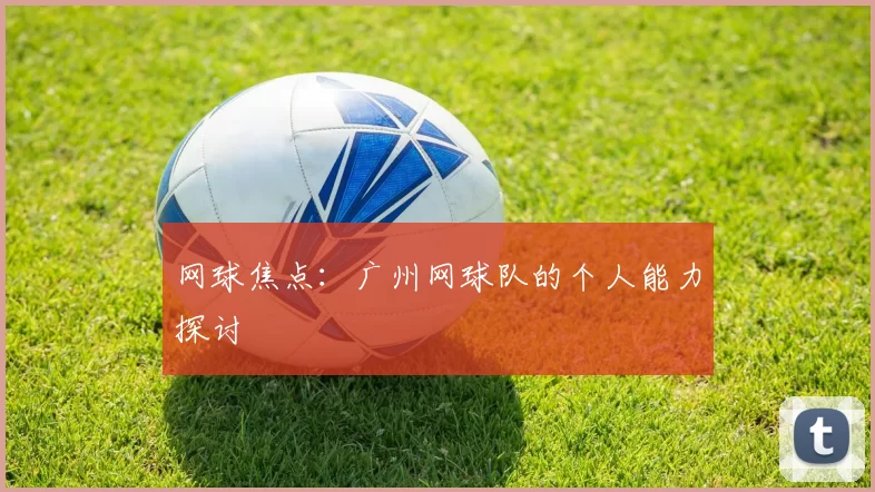 网球焦点：广州网球队的个人能力探讨