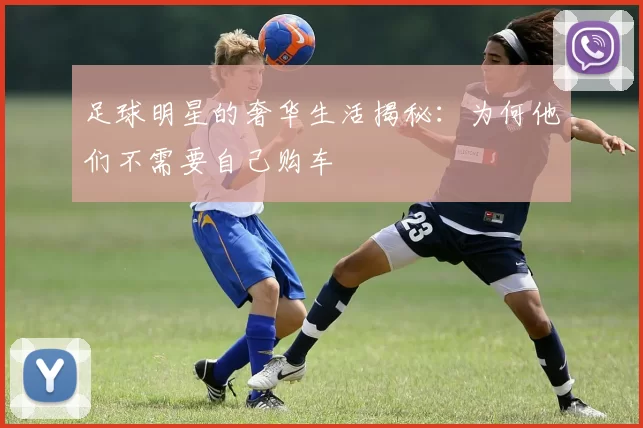 足球明星的奢华生活揭秘：为何他们不需要自己购车